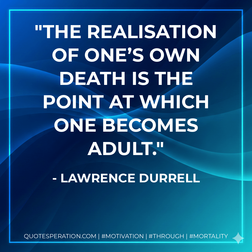 The realisation of one’s own death is the point at which one becomes adult. - Lawrence Durrell