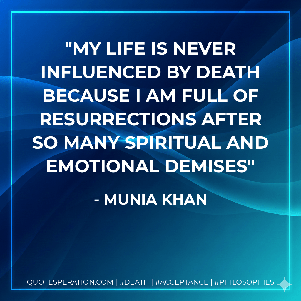 My life is never influenced by death because I am full of resurrections after so many spiritual and emotional demises - Munia Khan