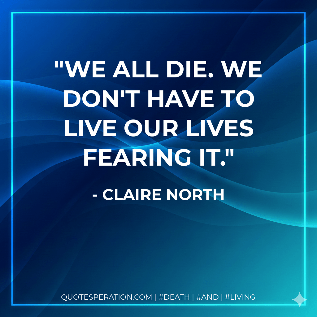 We all die. We don't have to live our lives fearing it. - Claire North