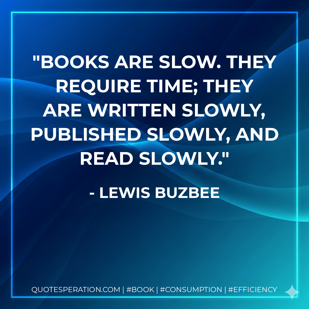 Books are slow. They require time; they are written slowly, published slowly, and read slowly. - Lewis Buzbee