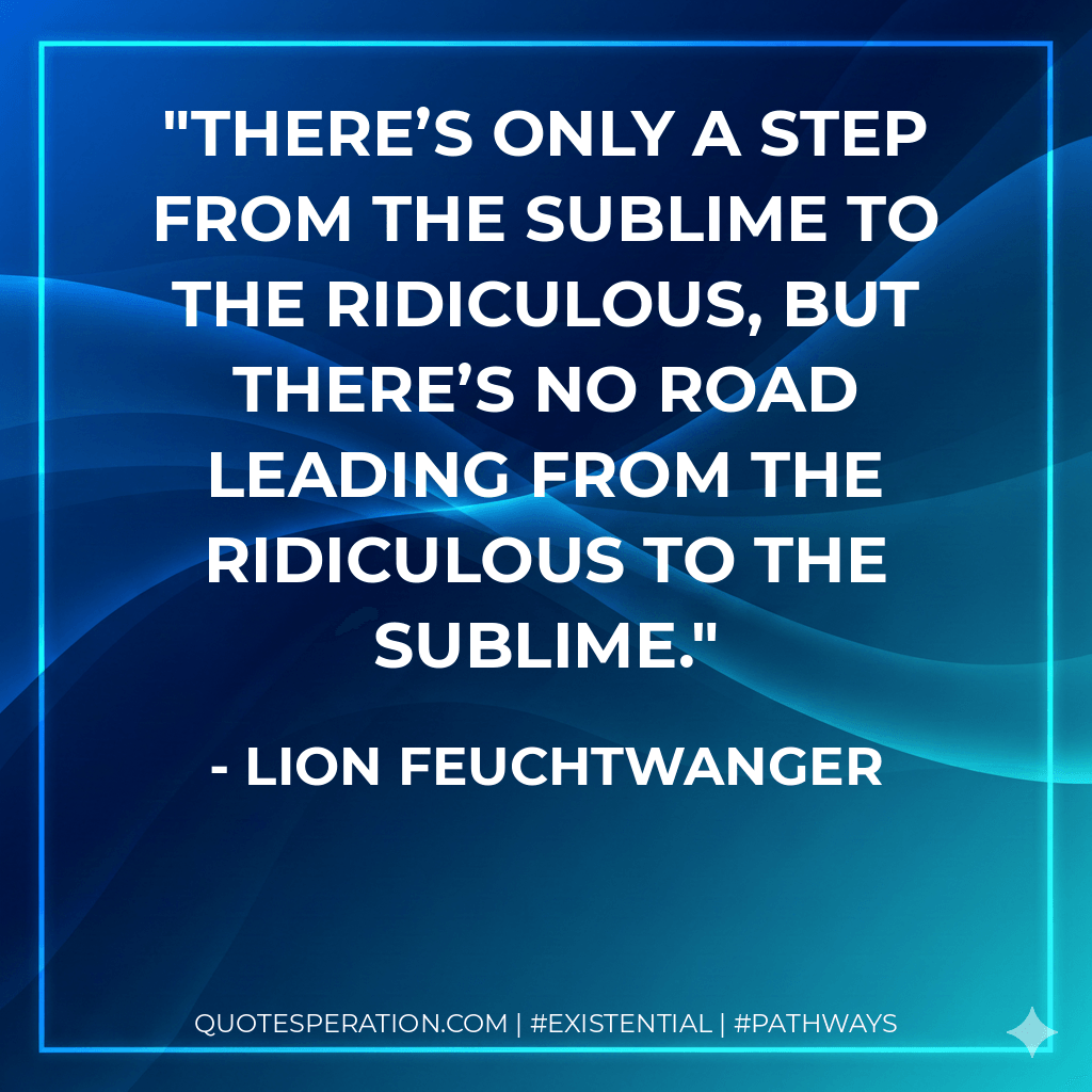 There’s only a step from the sublime to the ridiculous, but there’s no road leading from the ridiculous to the sublime. - Lion Feuchtwanger