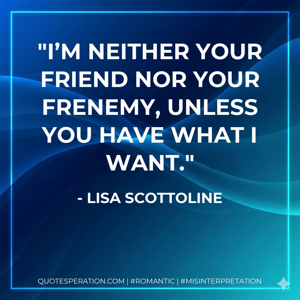 I’m neither your friend nor your frenemy, unless you have what I want. - Lisa Scottoline