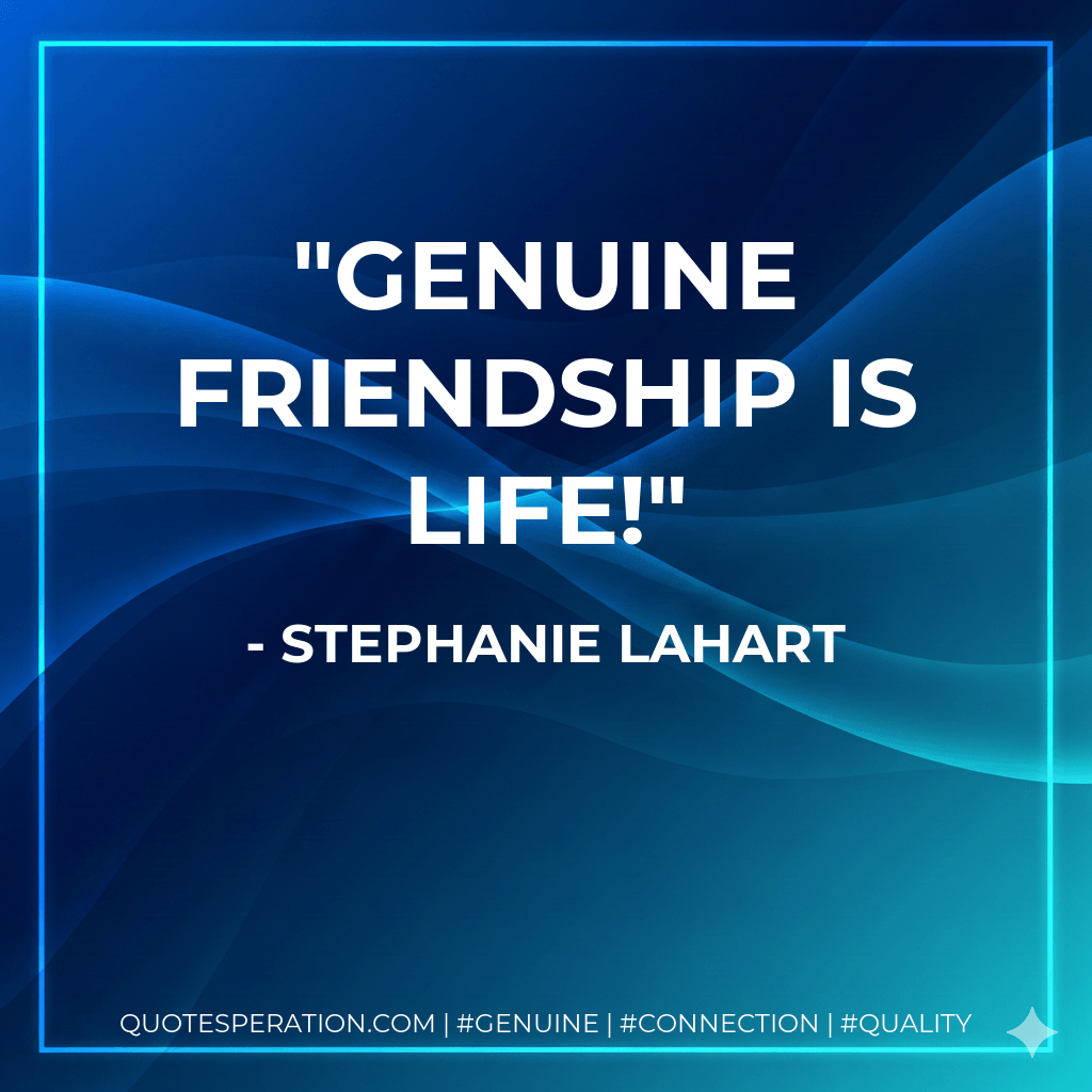 Genuine friendship is life! - Stephanie Lahart