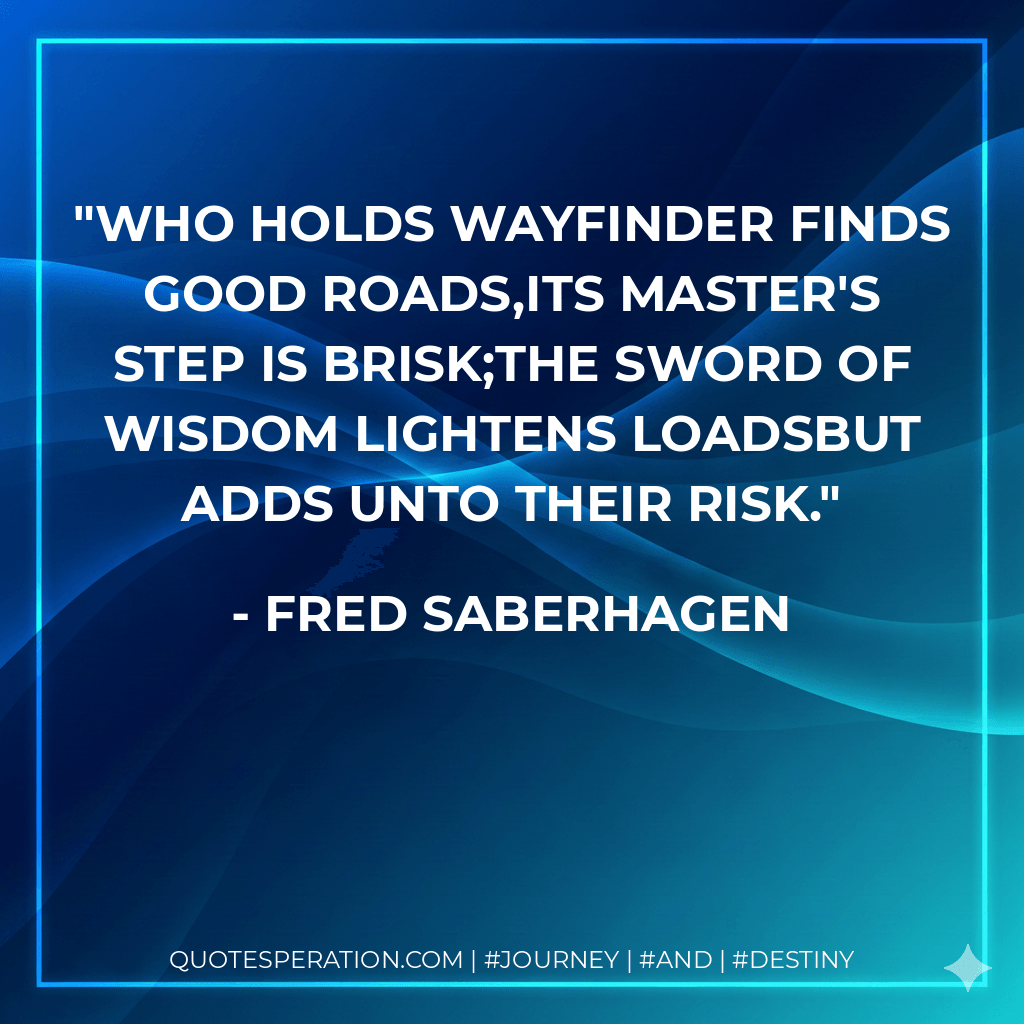 Who holds Wayfinder finds good roads,Its master's step is brisk;The Sword of Wisdom lightens loadsBut adds unto their risk. - Fred Saberhagen