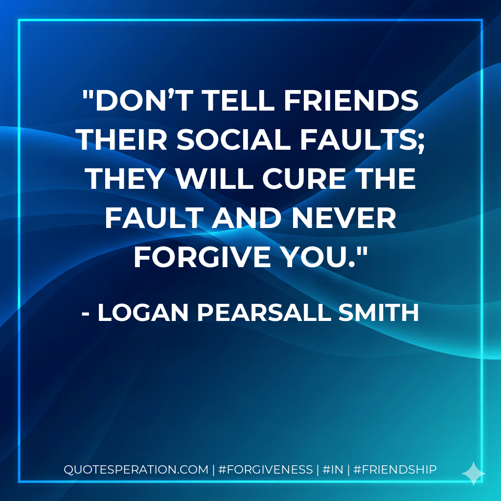 Don’t tell friends their social faults; they will cure the fault and never forgive you. - Logan Pearsall Smith