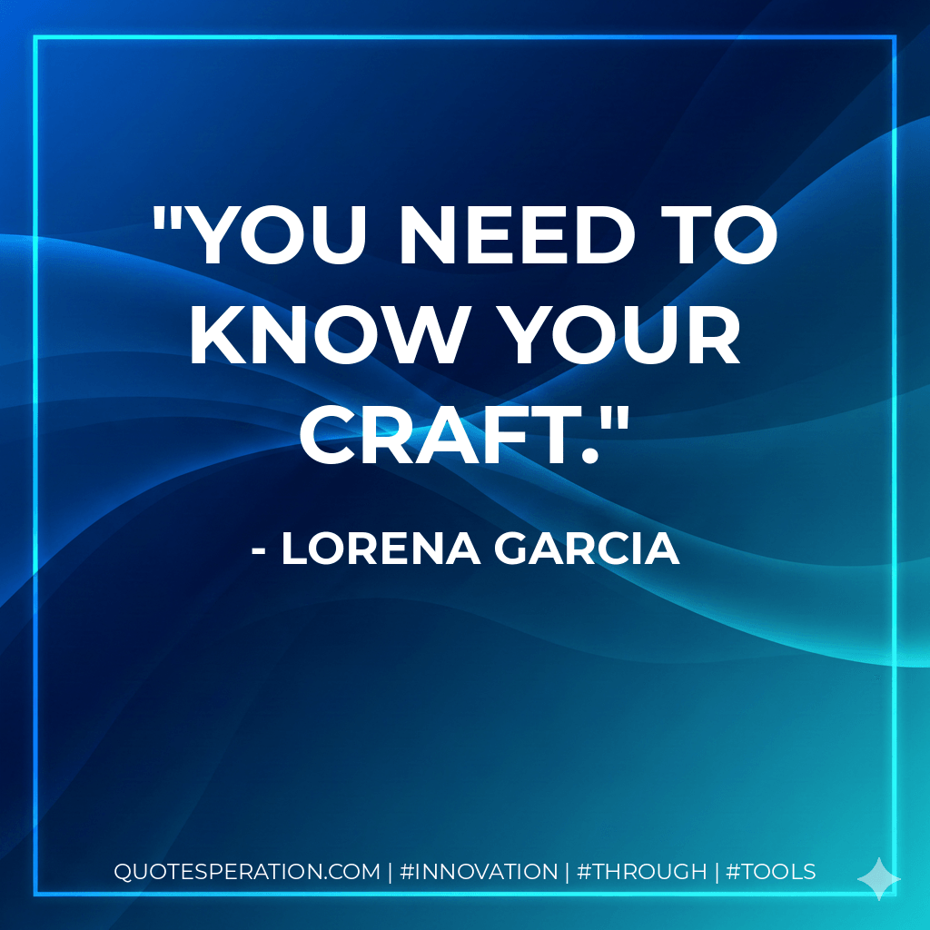 You need to know your craft. - Lorena Garcia