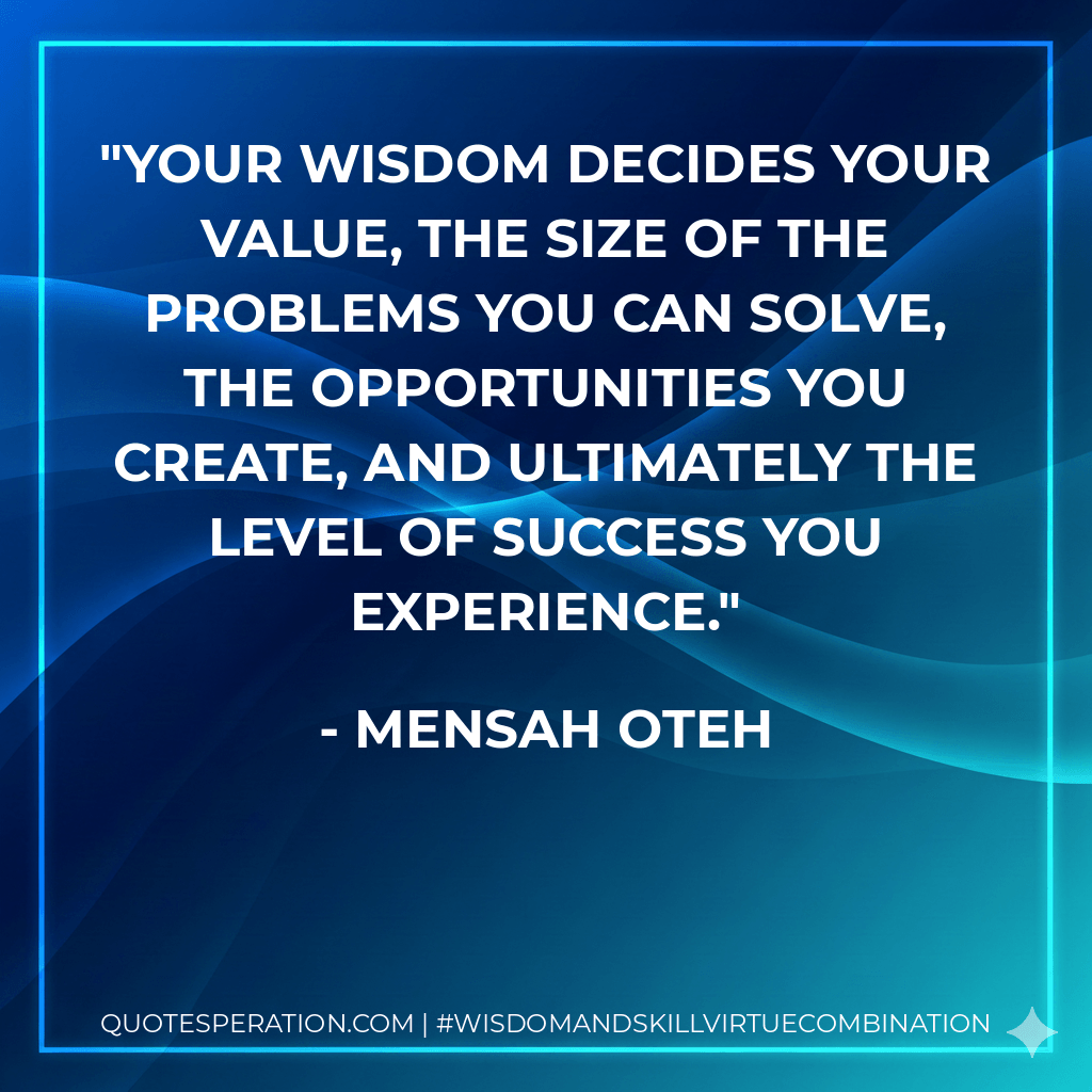 Your wisdom decides your value, the size of the problems you can solve, the opportunities you create, and ultimately the level of success you experience. - Mensah Oteh