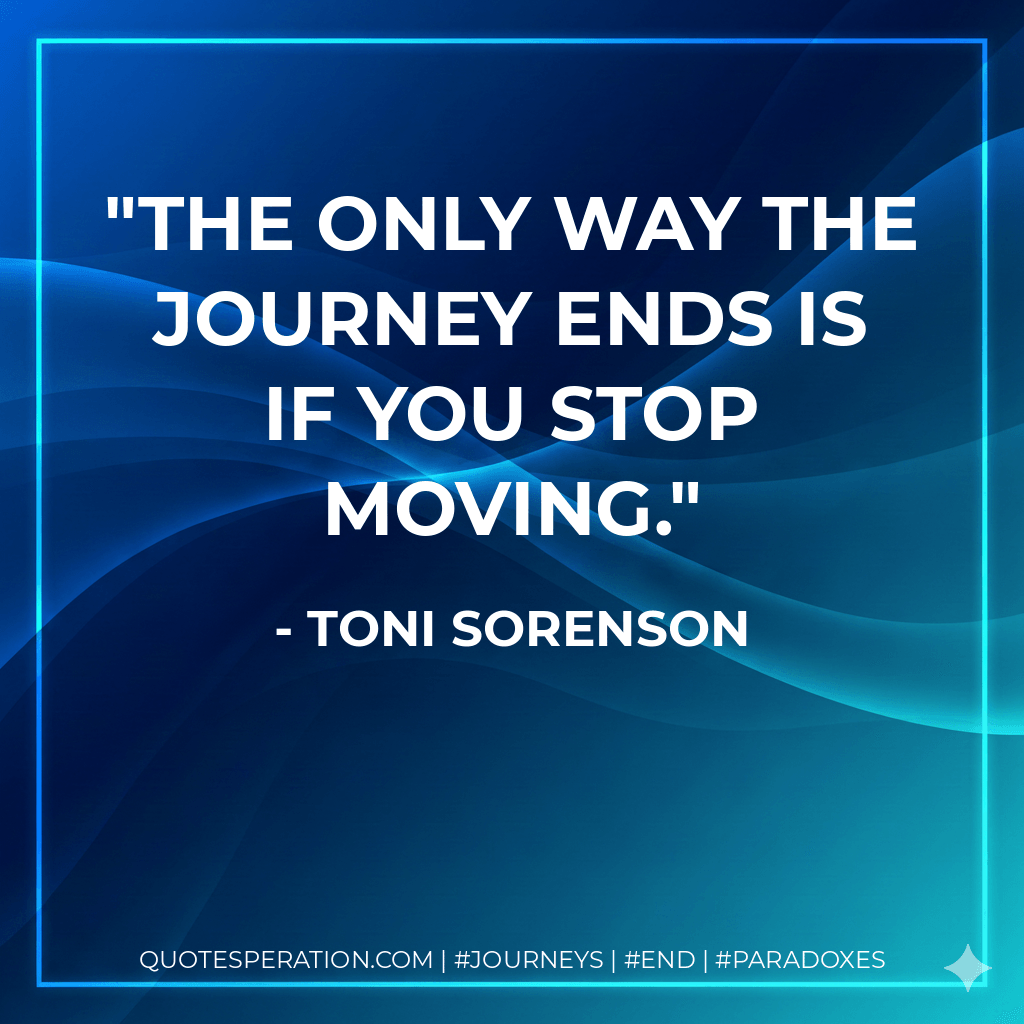 The only way the journey ends is if you stop moving. - Toni Sorenson