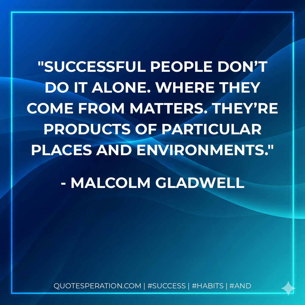 Successful people don’t do it alone. Where they come from matters. They’re products of particular places and environments. - Malcolm Gladwell