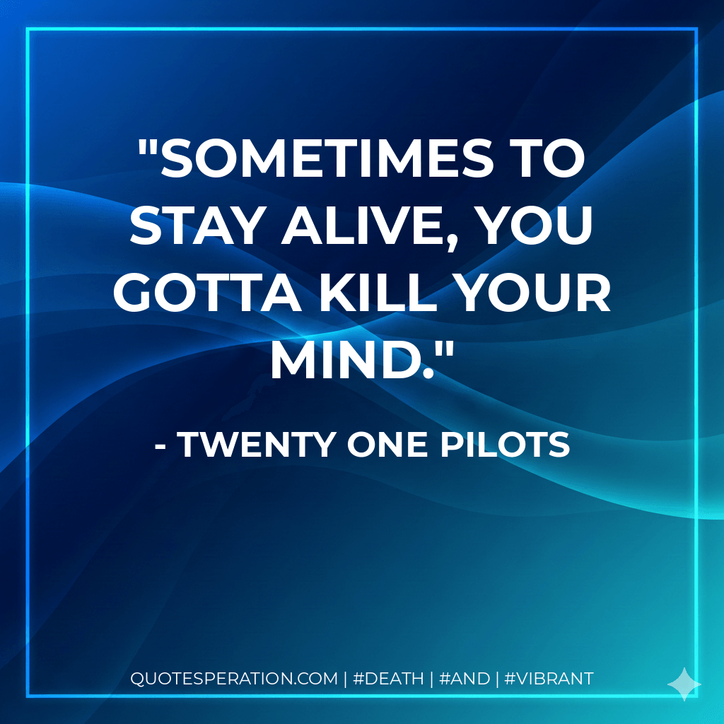 Sometimes to stay alive, you gotta kill your mind. - Twenty one pilots