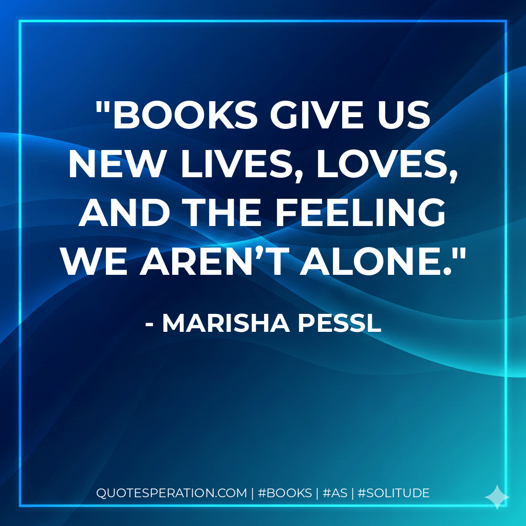 Books give us new lives, loves, and the feeling we aren’t alone. - Marisha Pessl