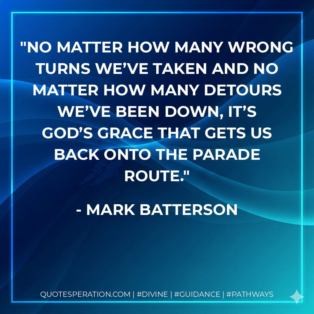 No matter how many wrong turns we’ve taken and no matter how many detours we’ve been down, it’s God’s grace that gets us back onto the parade route. - Mark Batterson