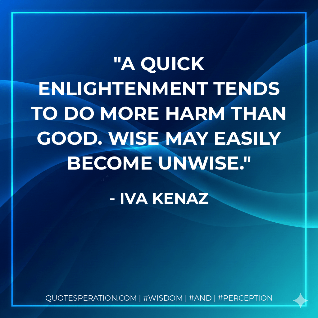 A quick enlightenment tends to do more harm than good. Wise may easily become unwise. - Iva Kenaz