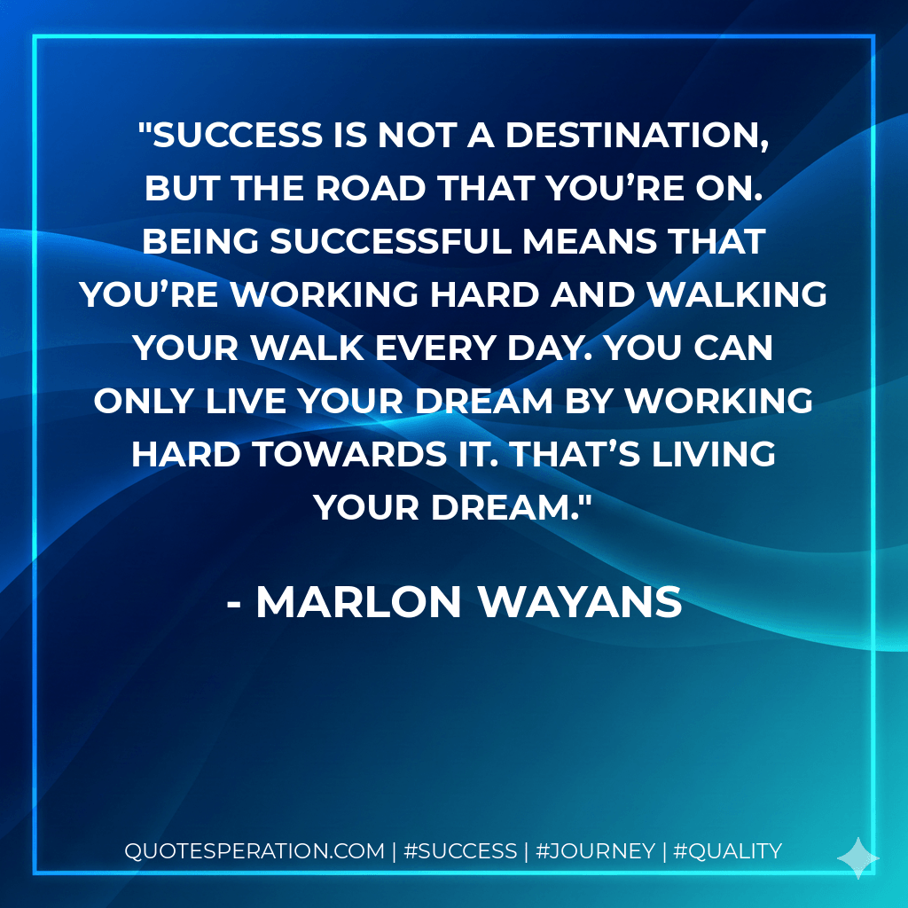 Success is not a destination, but the road that you’re on. Being successful means that you’re working hard and walking your walk every day. You can only live your dream by working hard towards it. That’s living your dream. - Marlon Wayans