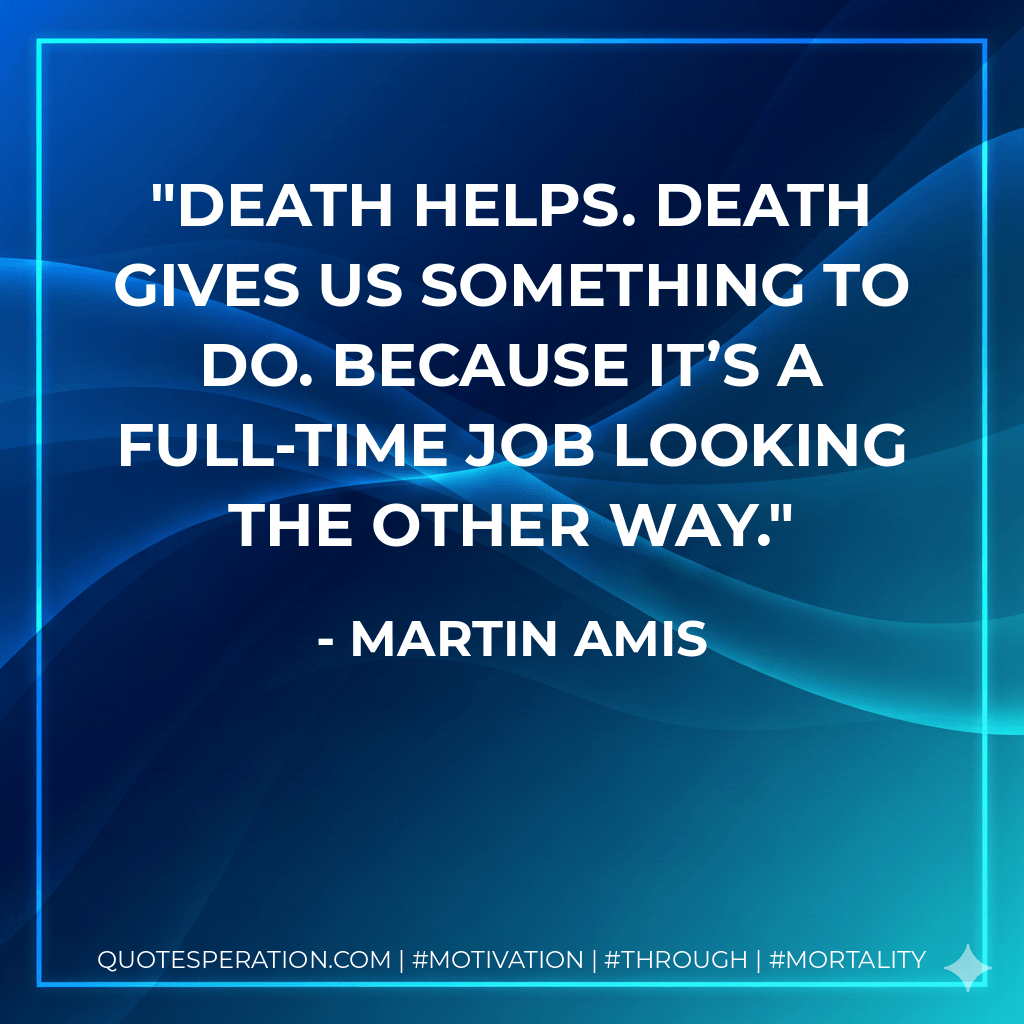 Death helps. Death gives us something to do. Because it’s a full-time job looking the other way. - Martin Amis