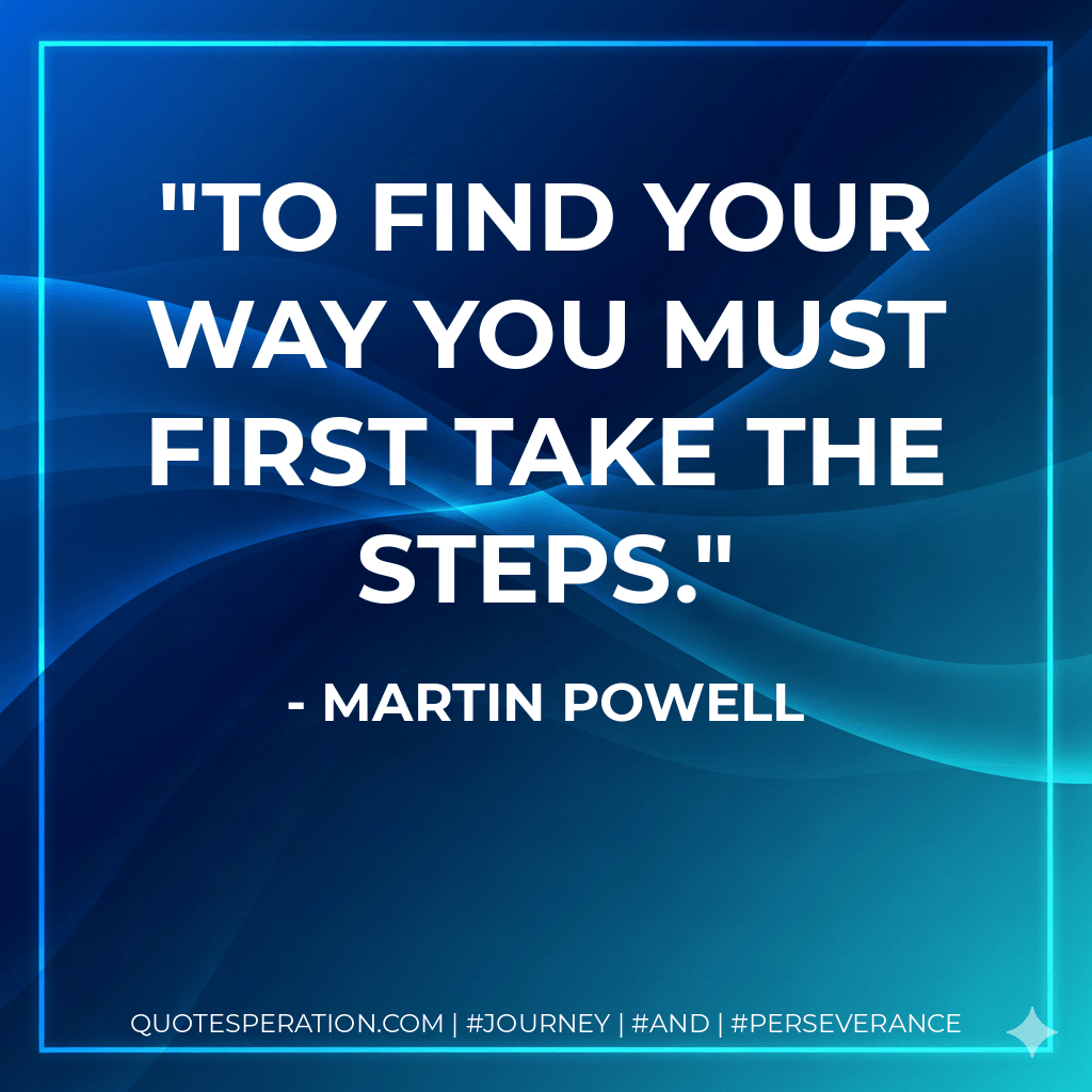 To find your way you must first take the steps. - Martin Powell