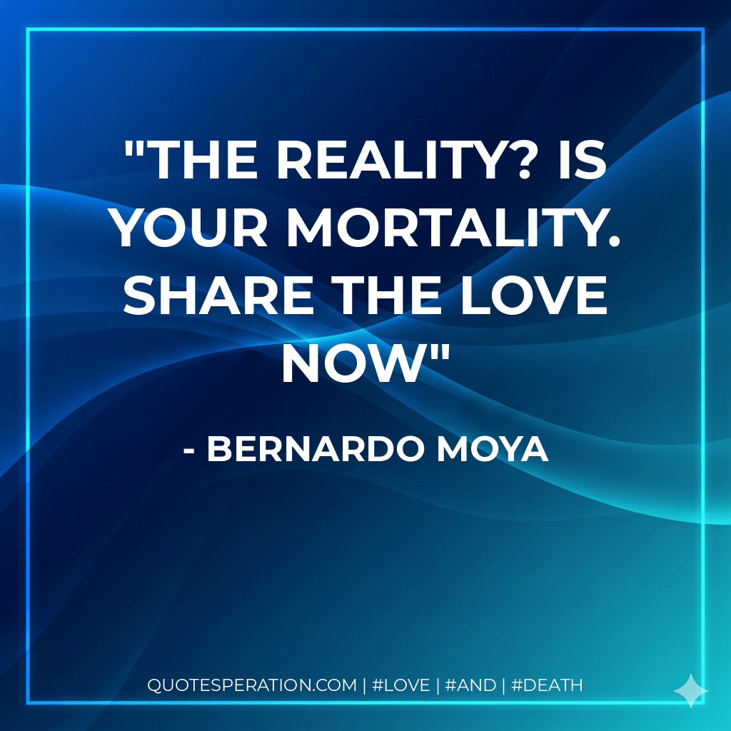 The reality? Is Your Mortality. Share The Love Now