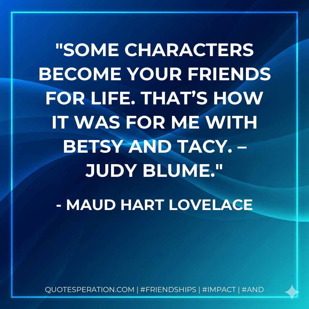 Some characters become your friends for life. That’s how it was for me with Betsy and Tacy. – JUDY BLUME. - Maud Hart Lovelace
