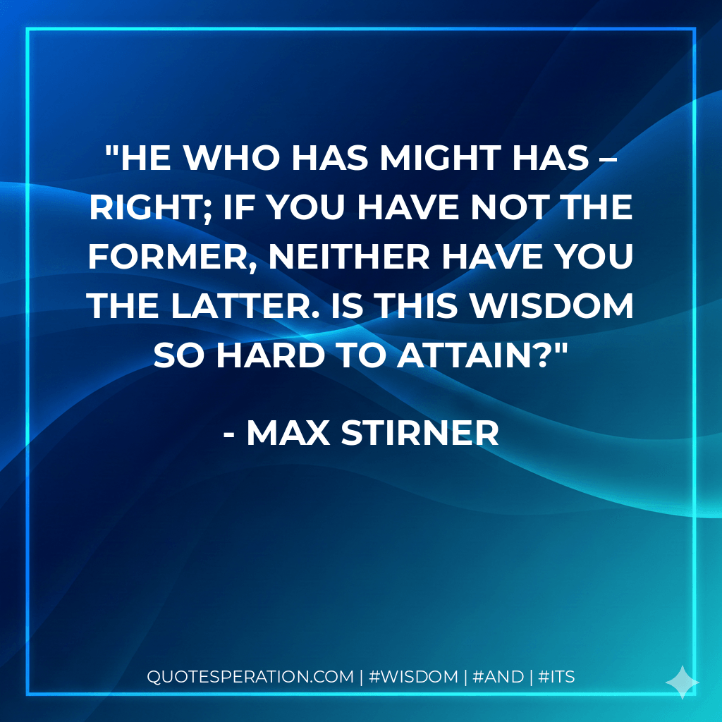 He who has might has – right; if you have not the former, neither have you the latter. Is this wisdom so hard to attain? - Max Stirner