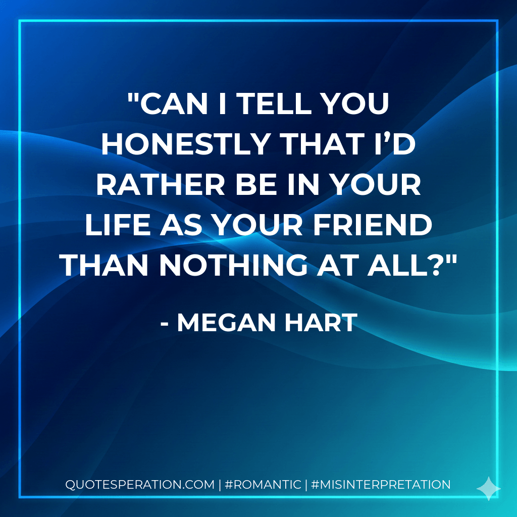 Can I tell you honestly that I’d rather be in your life as your friend than nothing at all? - Megan Hart
