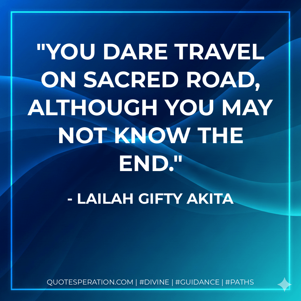 You dare travel on sacred road, although you may not know the end. - Lailah Gifty Akita