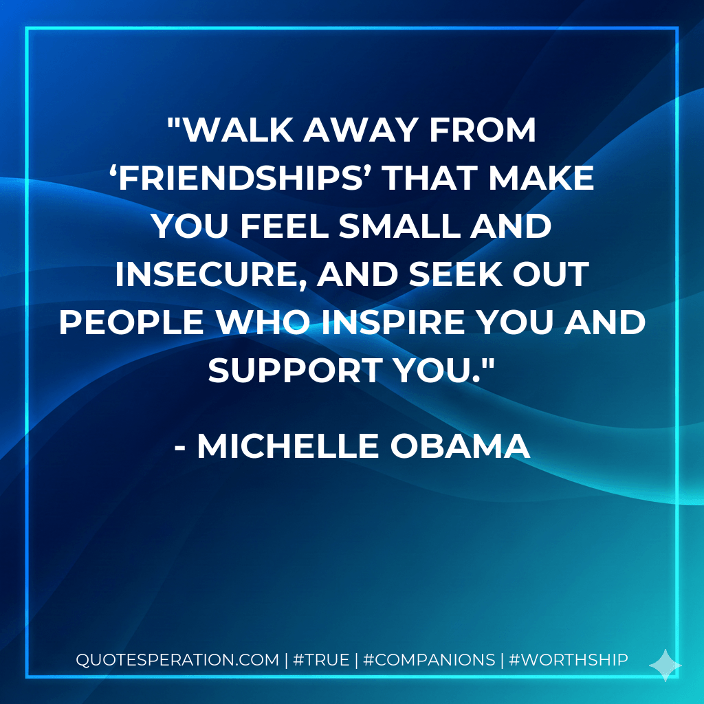 Walk away from ‘friendships’ that make you feel small and insecure, and seek out people who inspire you and support you. - Michelle Obama