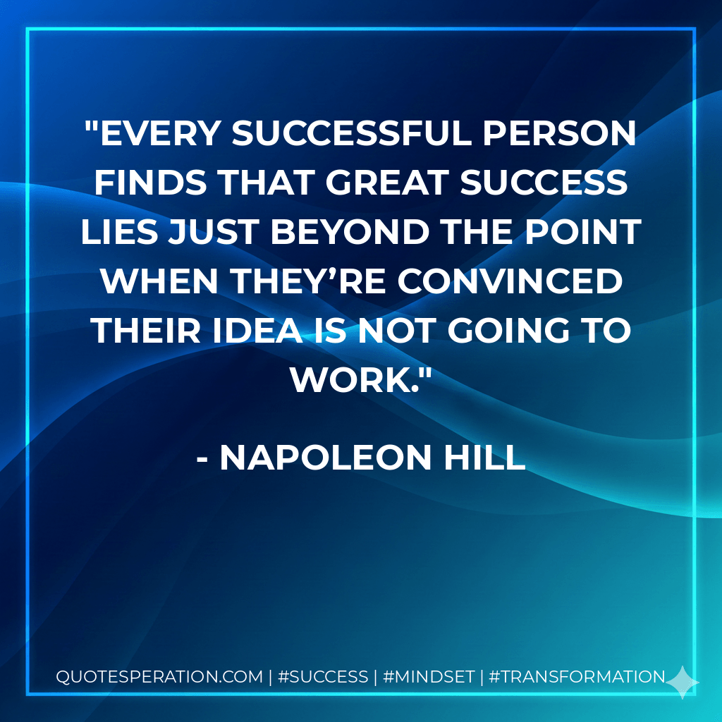 Every successful person finds that great success lies just beyond the point when they’re convinced their idea is not going to work. - Napoleon Hill