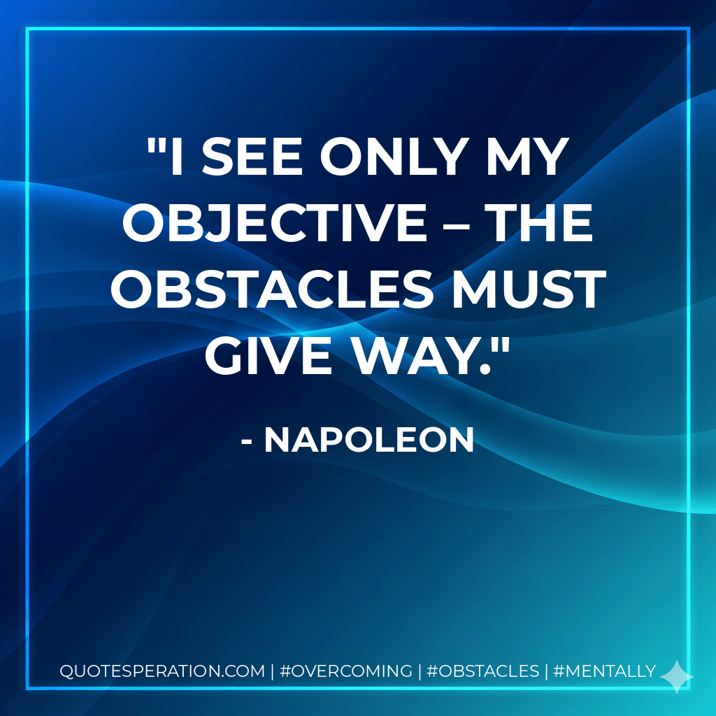 I see only my objective – the obstacles must give way. - Napoleon