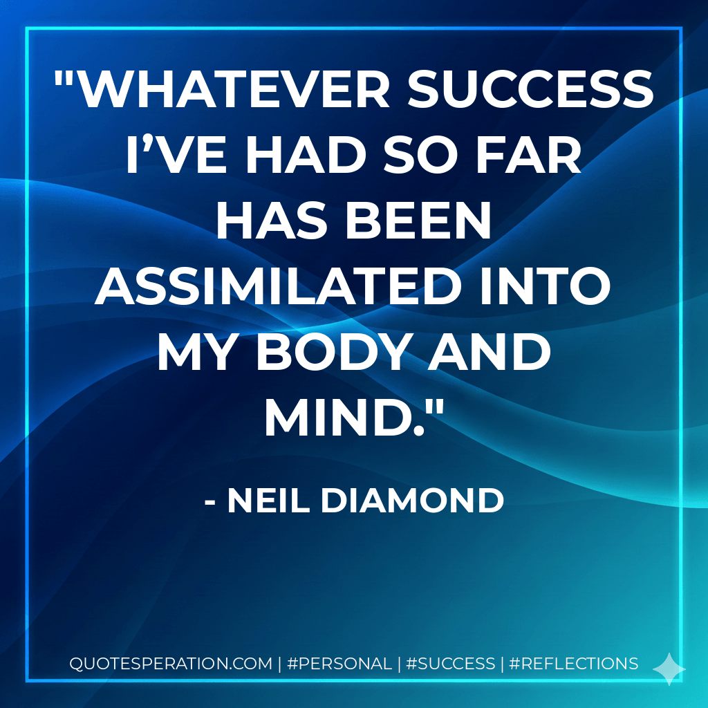 Whatever success I’ve had so far has been assimilated into my body and mind. - Neil Diamond