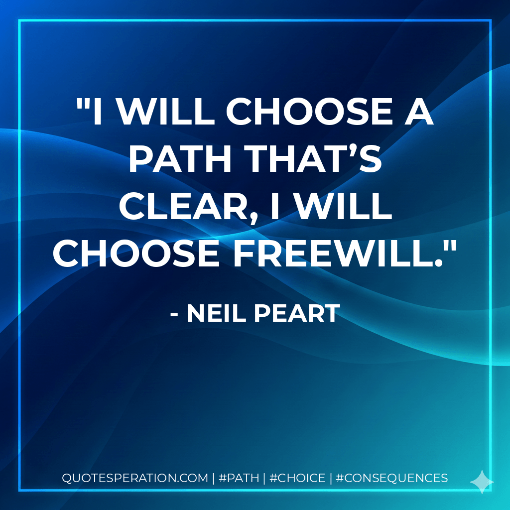 I will choose a path that’s clear, I will choose freewill. - Neil Peart