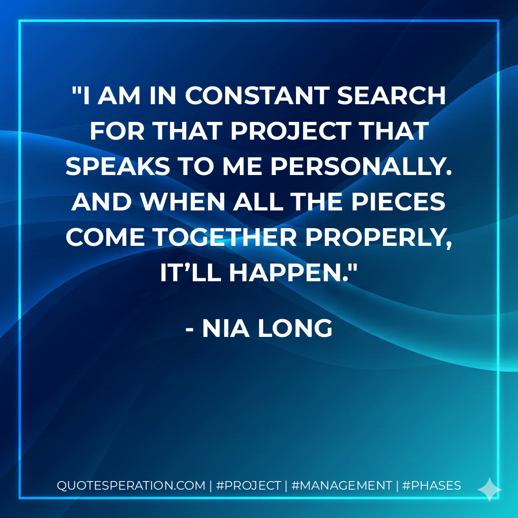 I am in constant search for that project that speaks to me personally. And when all the pieces come together properly, it’ll happen. - Nia Long