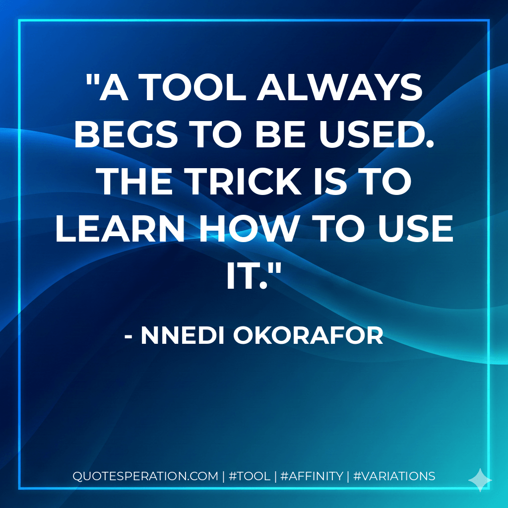A tool always begs to be used. The trick is to learn how to use it. - Nnedi Okorafor