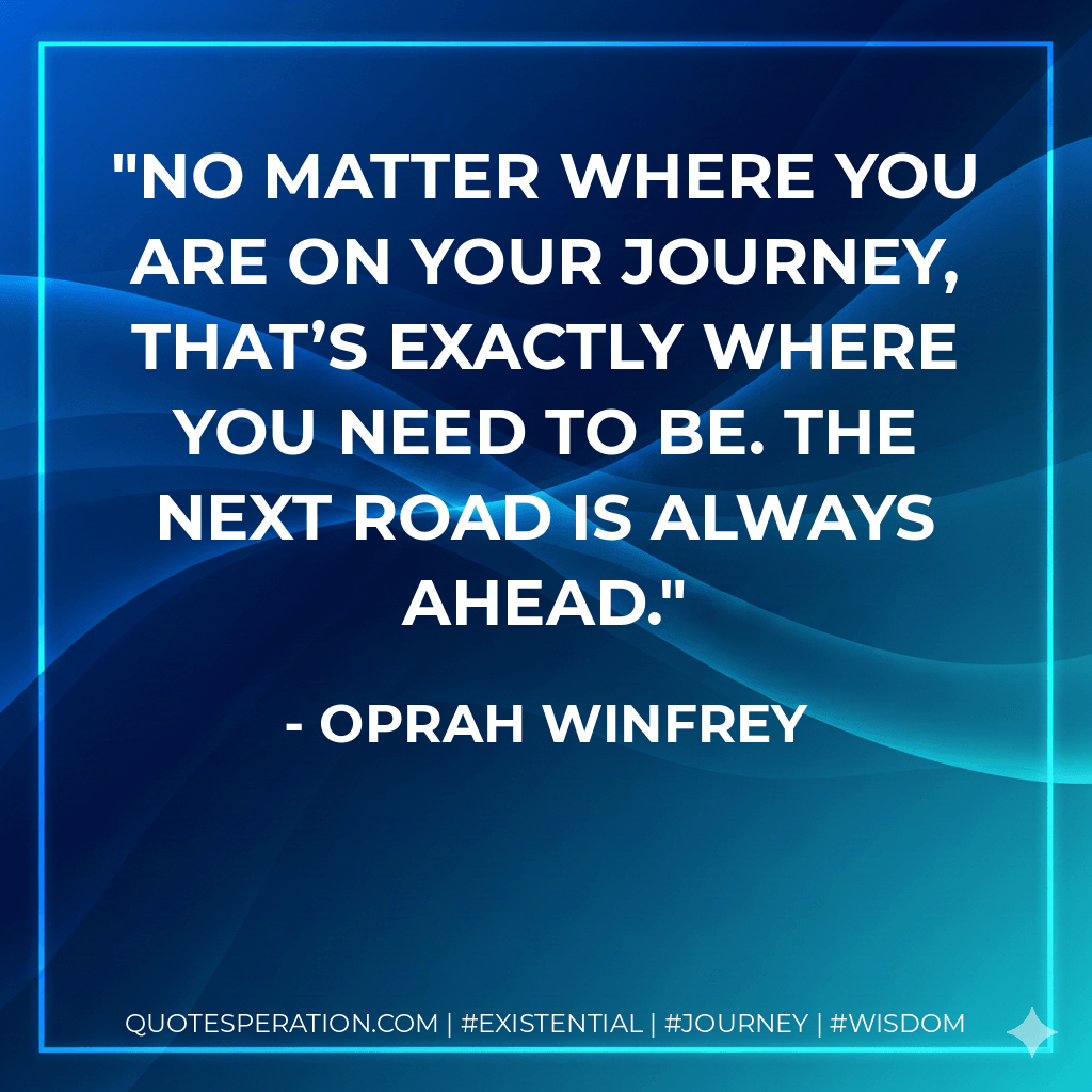 No matter where you are on your journey, that’s exactly where you need to be. The next road is always ahead. - Oprah Winfrey