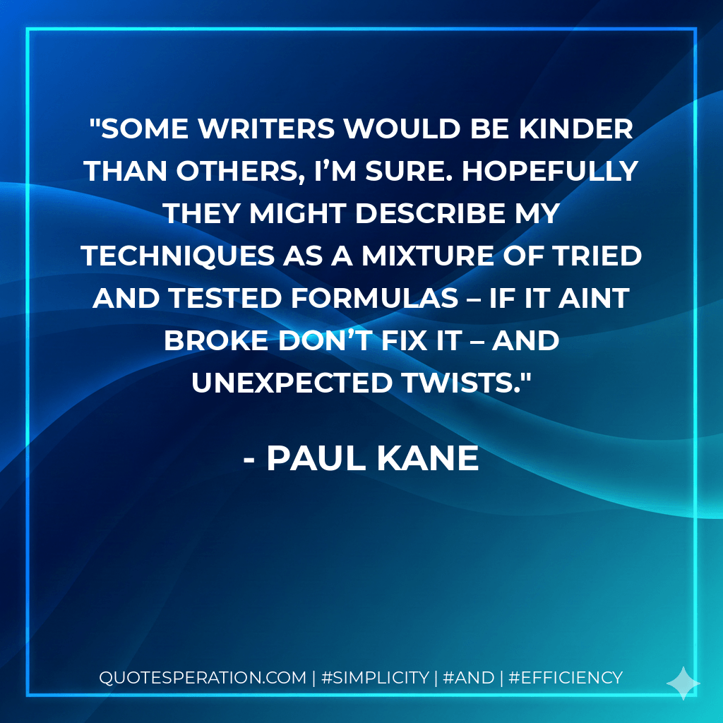 Some writers would be kinder than others, I’m sure. Hopefully they might describe my techniques as a mixture of tried and tested formulas – if it aint broke don’t fix it – and unexpected twists. - Paul Kane