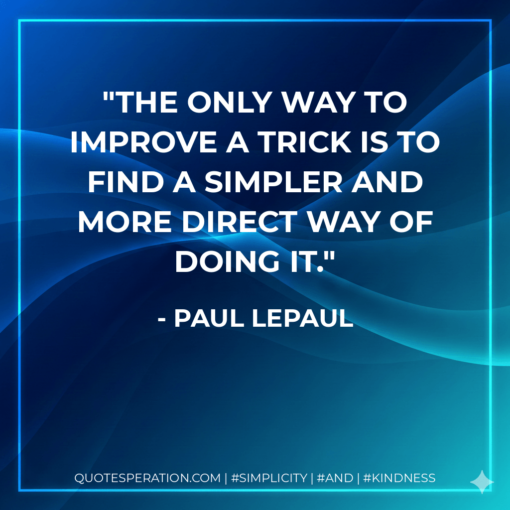 The only way to improve a trick is to find a simpler and more direct way of doing it. - Paul LePaul