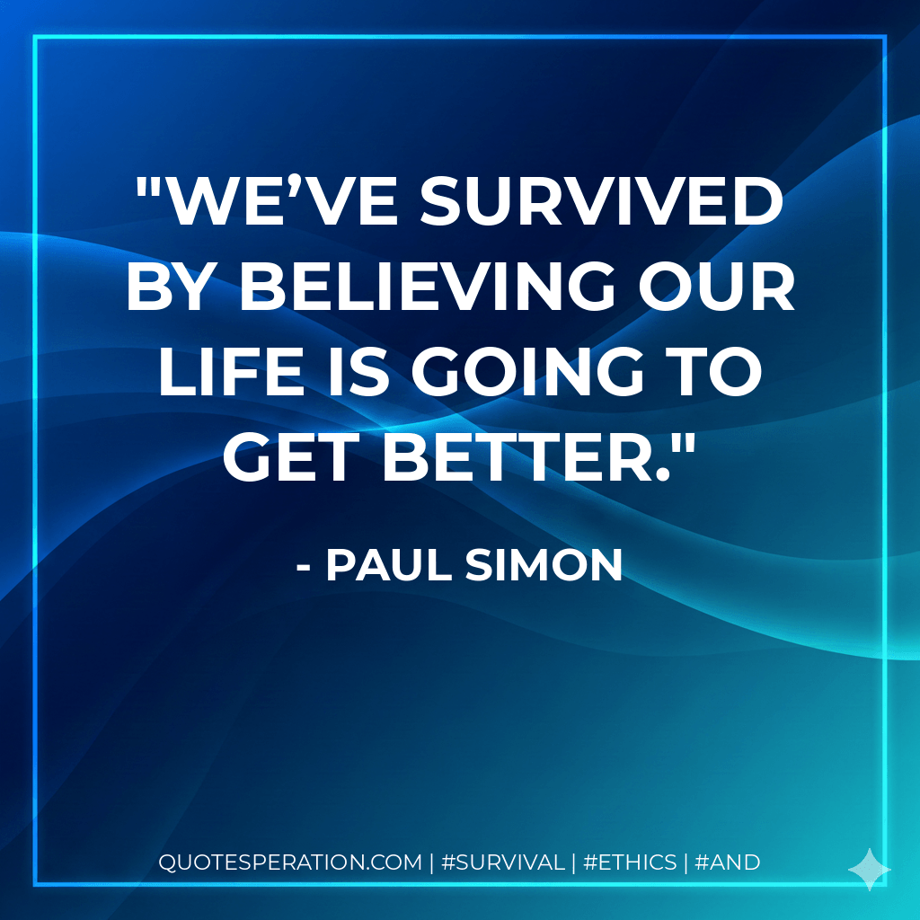 We’ve survived by believing our life is going to get better. - Paul Simon
