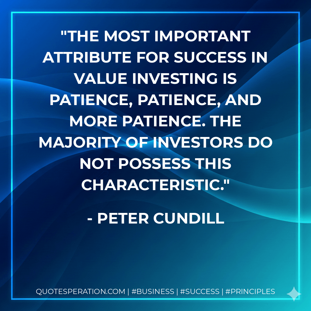 The most important attribute for success in value investing is patience, patience, and more patience. The majority of investors do not possess this characteristic. - Peter Cundill