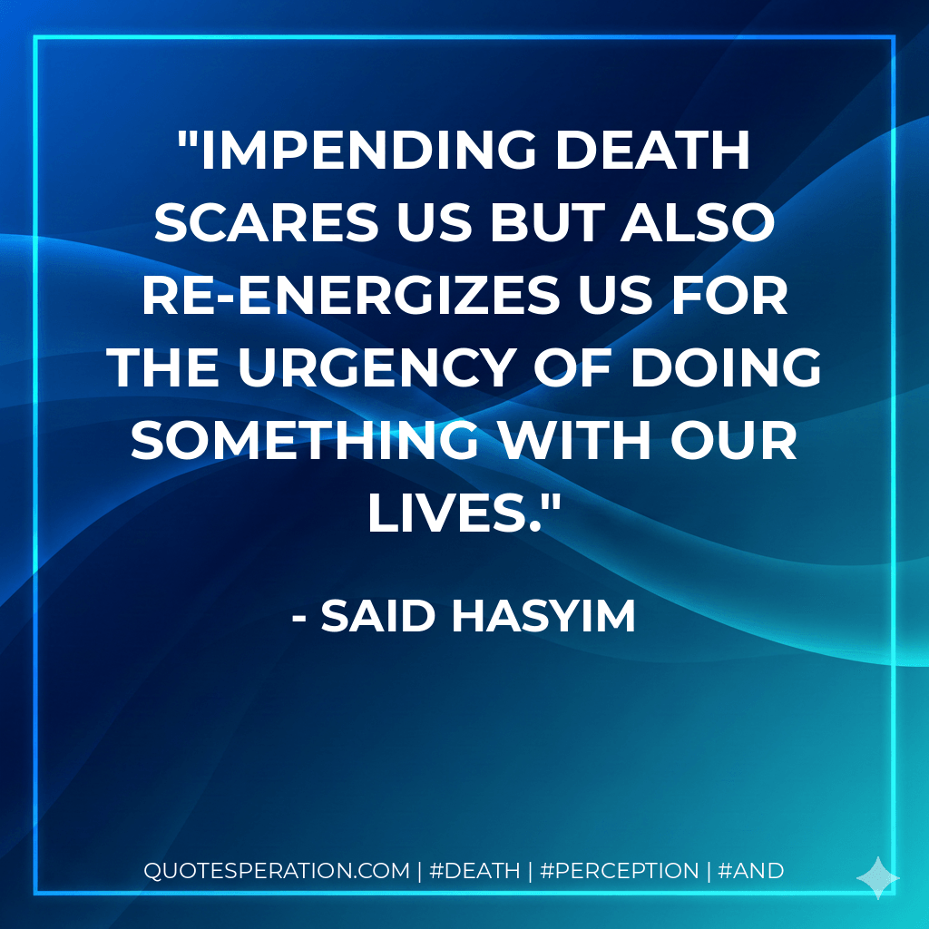Impending death scares us but also re-energizes us for the urgency of doing something with our lives. - Said Hasyim