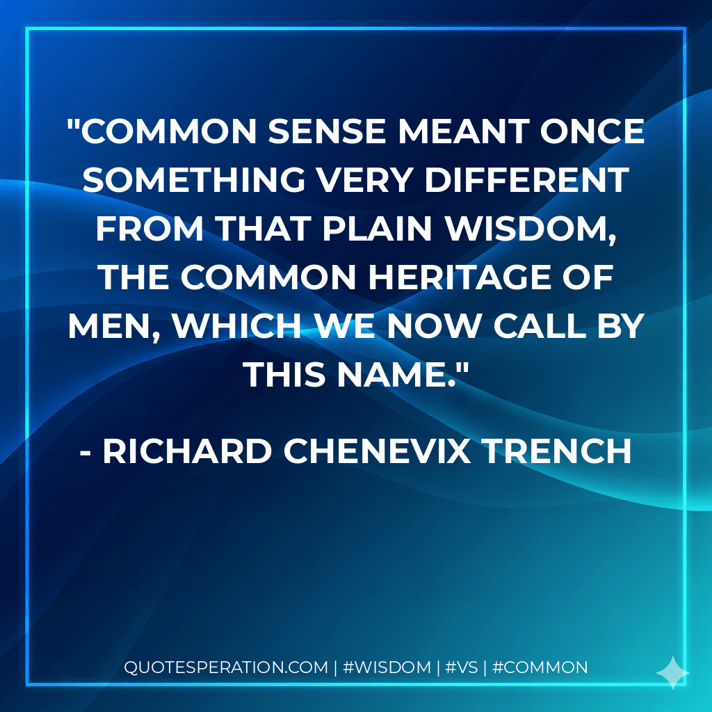 Common sense meant once something very different from that plain wisdom, the common heritage of men, which we now call by this name. - Richard Chenevix Trench