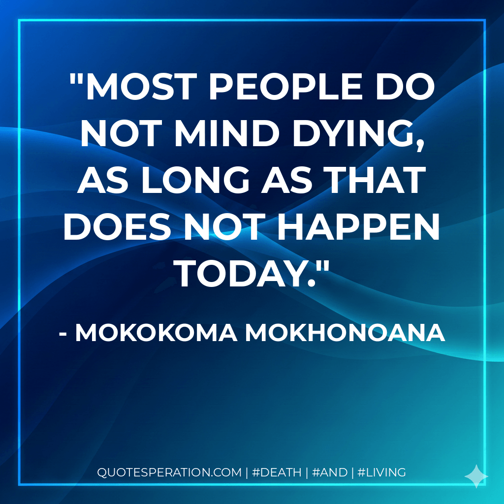 Most people do not mind dying, as long as that does not happen today. - Mokokoma Mokhonoana