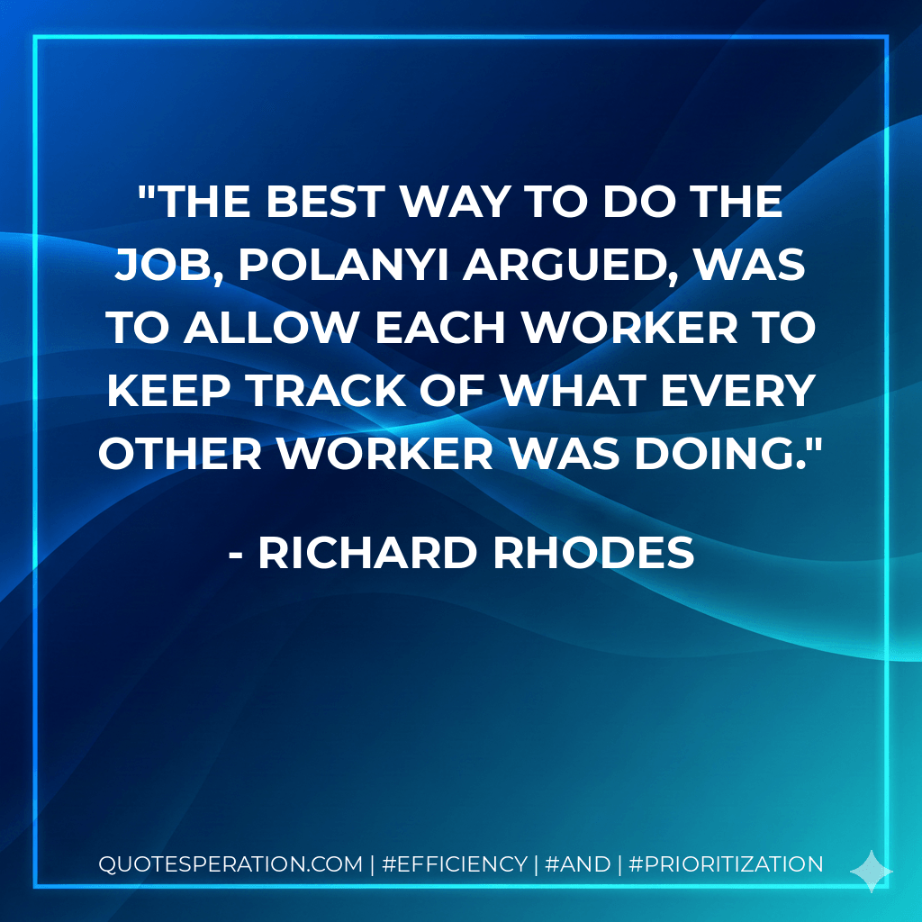 The best way to do the job, Polanyi argued, was to allow each worker to keep track of what every other worker was doing. - Richard Rhodes