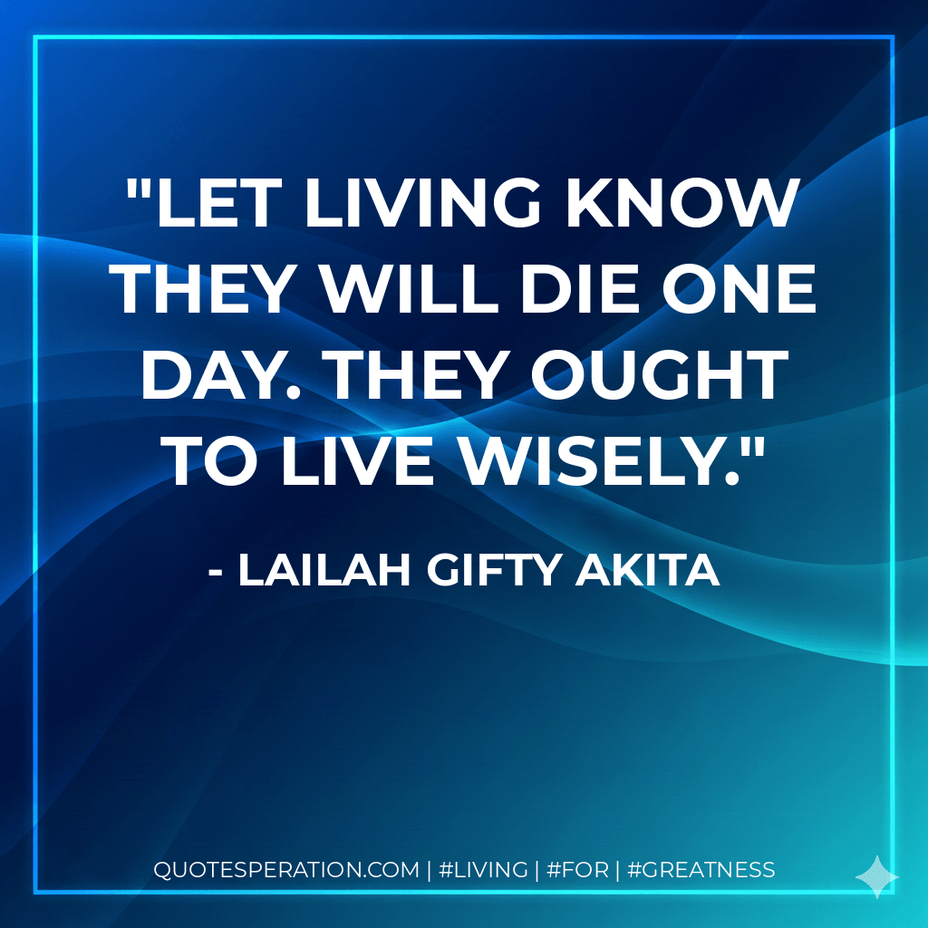 Let living know they will die one day. They ought to live wisely. - Lailah Gifty Akita