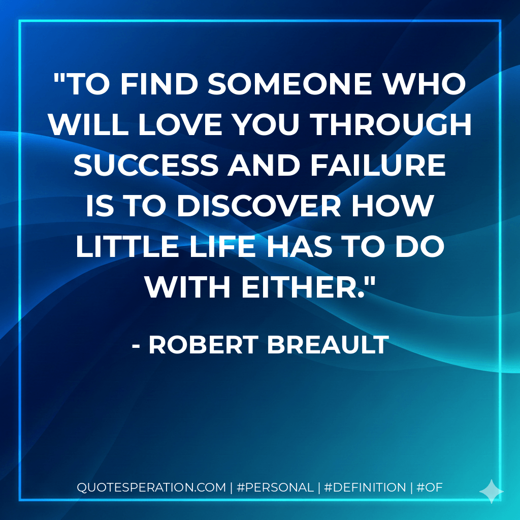 To find someone who will love you through success and failure is to discover how little life has to do with either. - Robert Breault