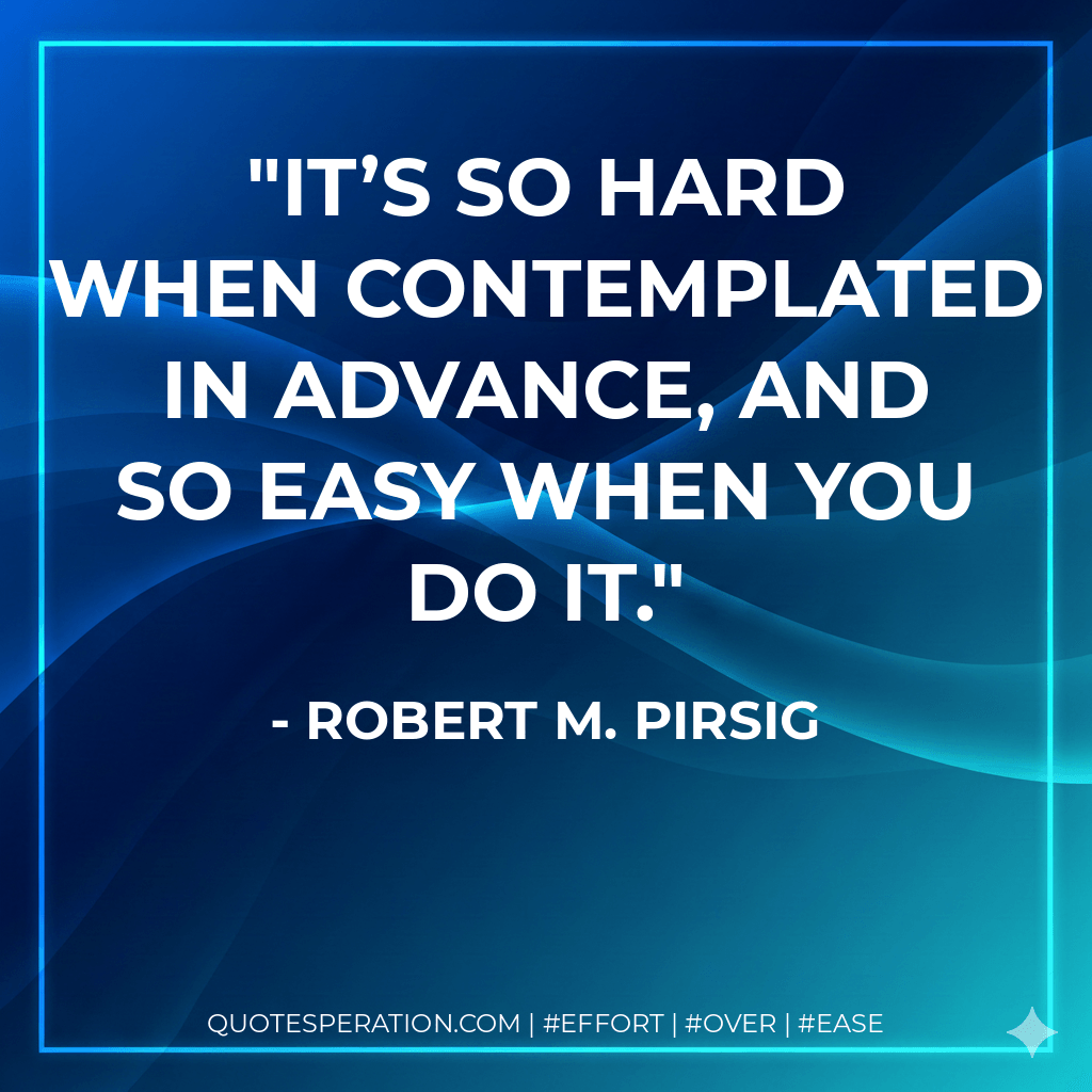 It’s so hard when contemplated in advance, and so easy when you do it. - Robert M. Pirsig