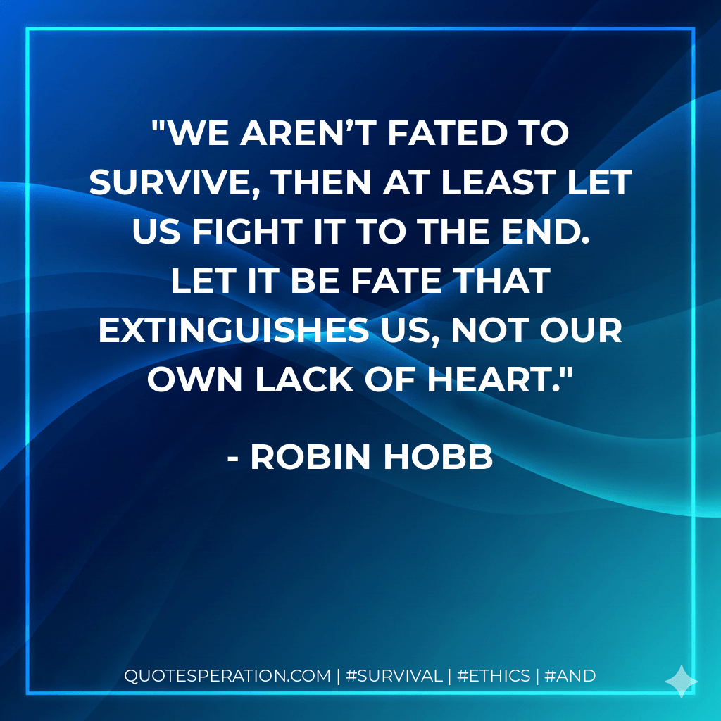 We aren’t fated to survive, then at least let us fight it to the end. Let it be fate that extinguishes us, not our own lack of heart. - Robin Hobb
