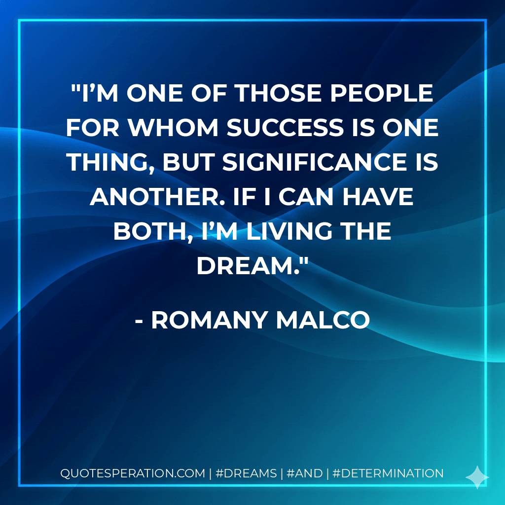 I’m one of those people for whom success is one thing, but significance is another. If I can have both, I’m living the dream. - Romany Malco