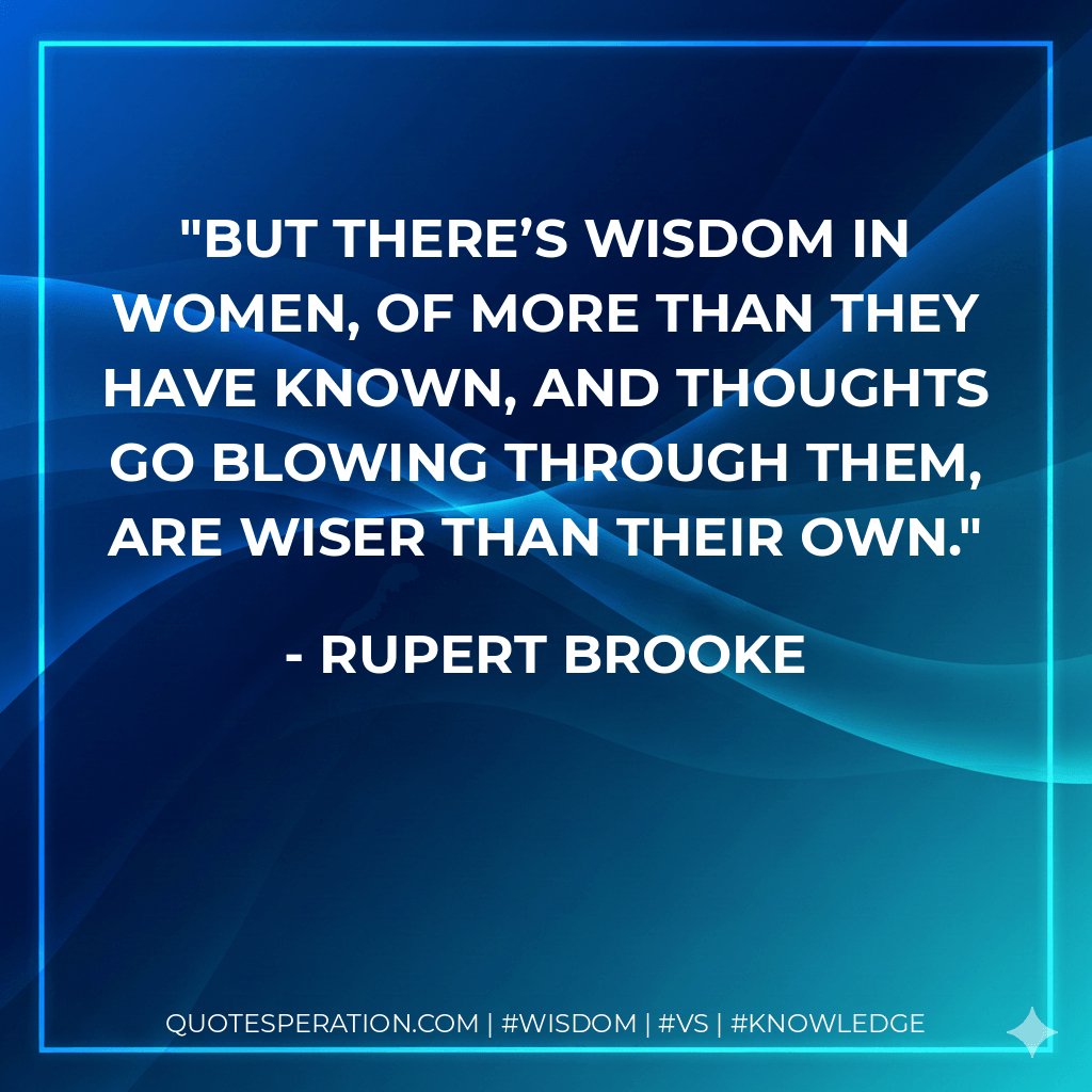 But there’s wisdom in women, of more than they have known, And thoughts go blowing through them, are wiser than their own. - Rupert Brooke