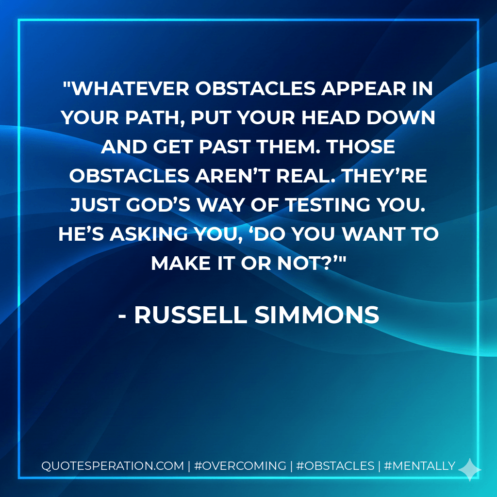Whatever obstacles appear in your path, put your head down and get past them. Those obstacles aren’t real. They’re just God’s way of testing you. He’s asking you, ‘Do you want to make it or not?’ - Russell Simmons