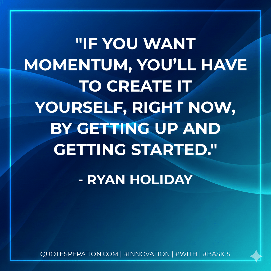 If you want momentum, you’ll have to create it yourself, right now, by getting up and getting started. - Ryan Holiday