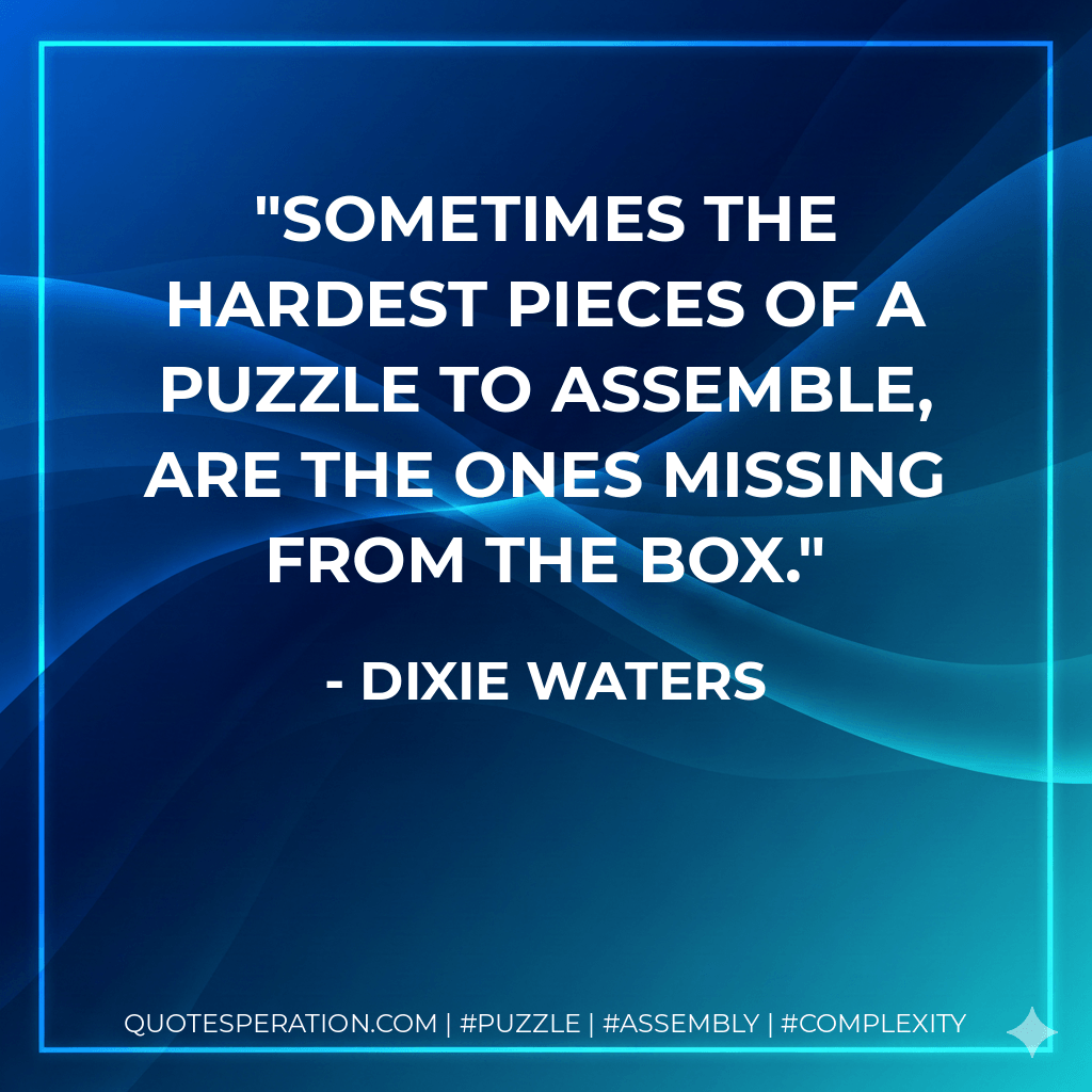 Sometimes the hardest pieces of a puzzle to assemble, are the ones missing from the box. - Dixie Waters
